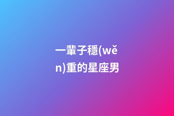 一輩子穩(wěn)重的星座男-第1張-星座運勢-玄機派
