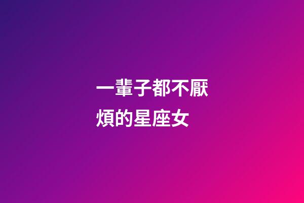 一輩子都不厭煩的星座女