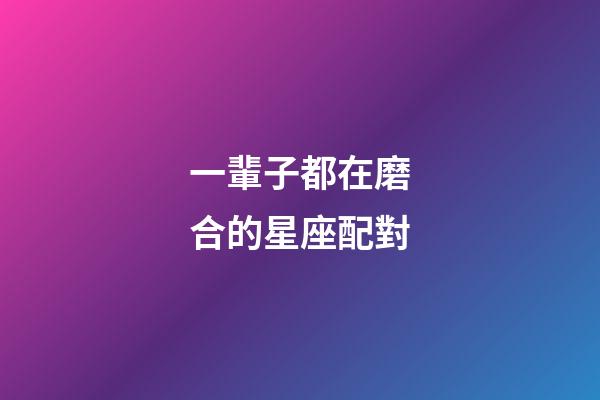 一輩子都在磨合的星座配對-第1張-星座運勢-玄機派