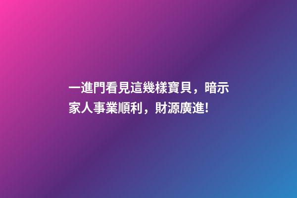 一進門看見這幾樣寶貝，暗示家人事業順利，財源廣進!