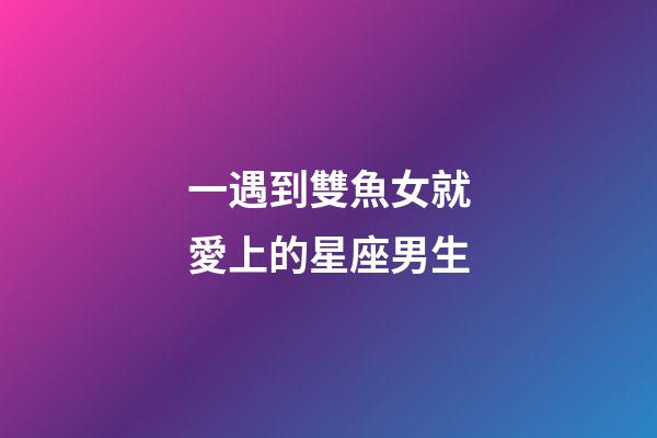 一遇到雙魚女就愛上的星座男生-第1張-星座運勢-玄機派