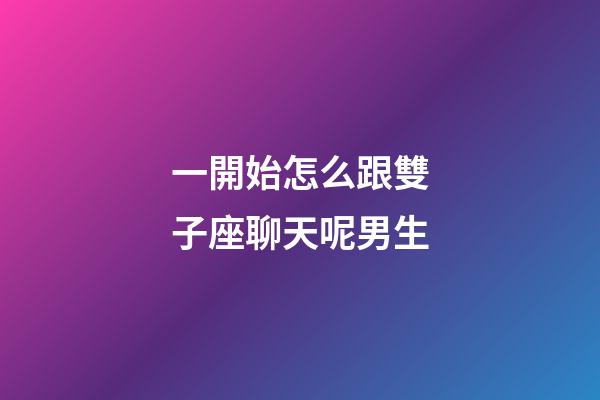 一開始怎么跟雙子座聊天呢男生-第1張-星座運勢-玄機派