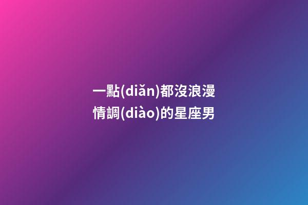 一點(diǎn)都沒浪漫情調(diào)的星座男-第1張-星座運(yùn)勢(shì)-玄機(jī)派