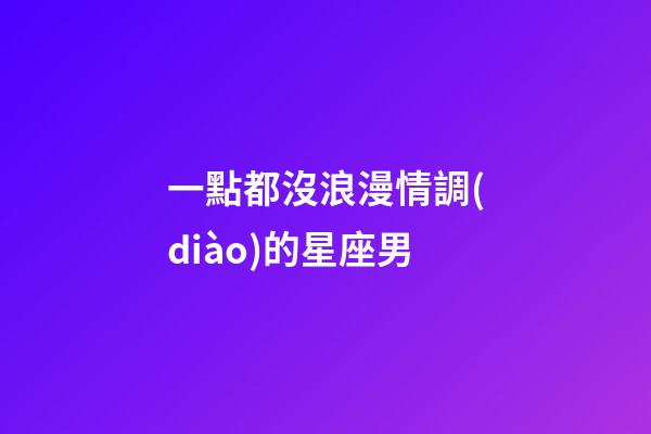 一點都沒浪漫情調(diào)的星座男