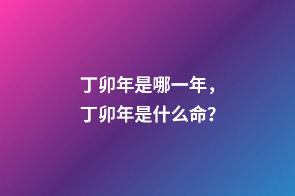 丁卯年是哪一年，丁卯年是什么命？