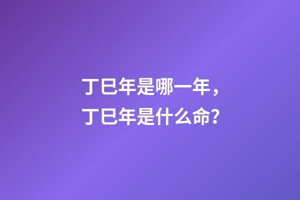 丁巳年是哪一年，丁巳年是什么命？