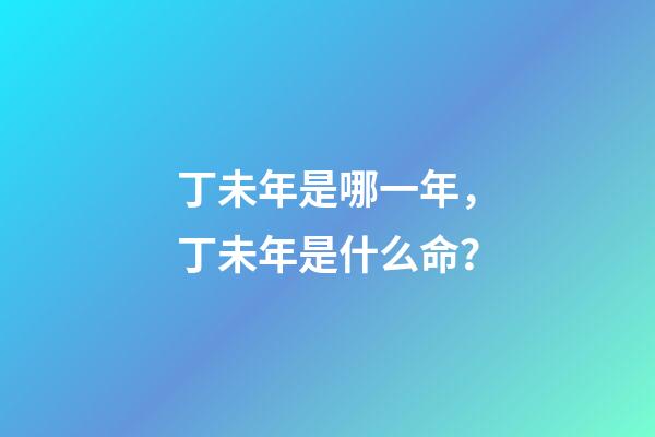 丁未年是哪一年，丁未年是什么命？