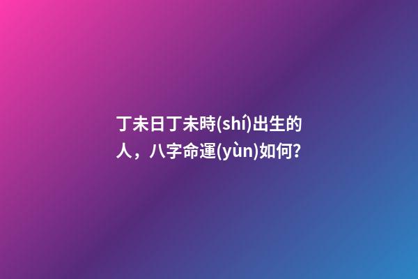 丁未日丁未時(shí)出生的人，八字命運(yùn)如何？
