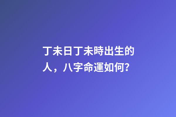 丁未日丁未時出生的人，八字命運如何？