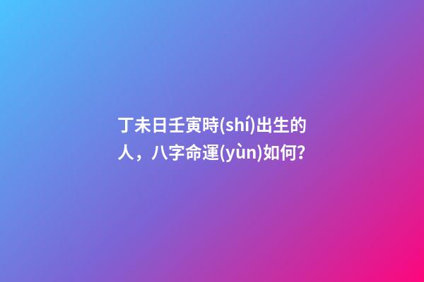 丁未日壬寅時(shí)出生的人，八字命運(yùn)如何？
