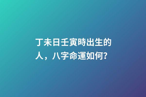 丁未日壬寅時出生的人，八字命運如何？