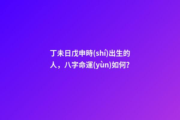 丁未日戊申時(shí)出生的人，八字命運(yùn)如何？