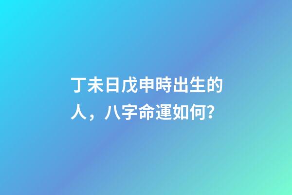 丁未日戊申時出生的人，八字命運如何？