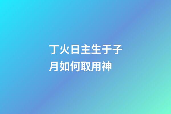 丁火日主生于子月如何取用神?