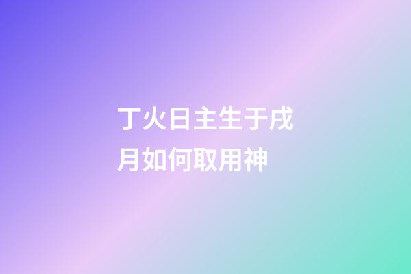丁火日主生于戌月如何取用神?