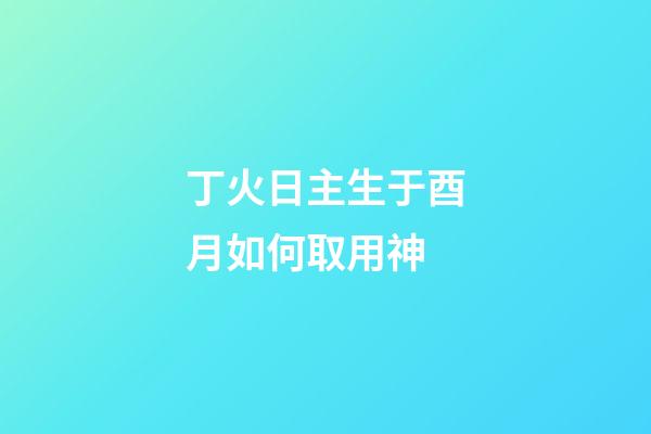 丁火日主生于酉月如何取用神?