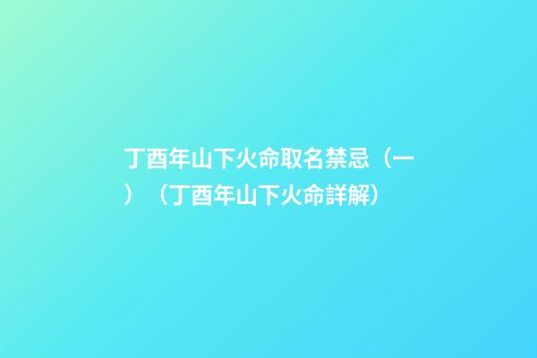 丁酉年山下火命取名禁忌（一）（丁酉年山下火命詳解）