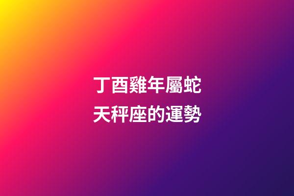 丁酉雞年屬蛇天秤座的運勢-第1張-星座運勢-玄機派