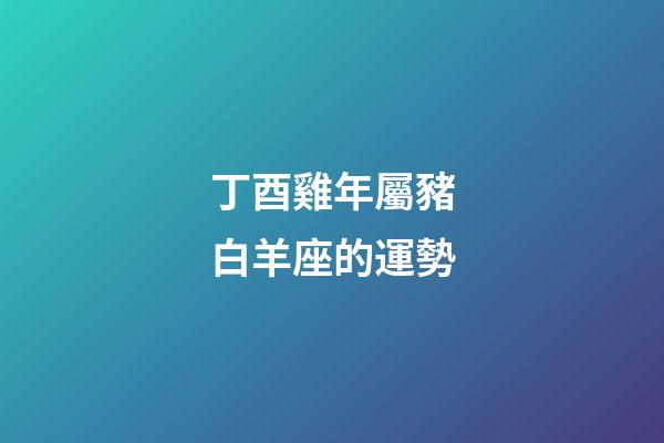 丁酉雞年屬豬白羊座的運勢-第1張-星座運勢-玄機派