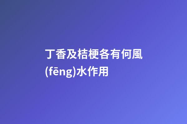 丁香及桔梗各有何風(fēng)水作用?