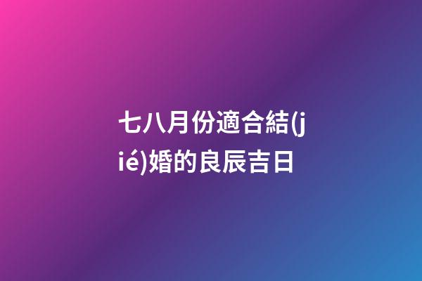 七八月份適合結(jié)婚的良辰吉日