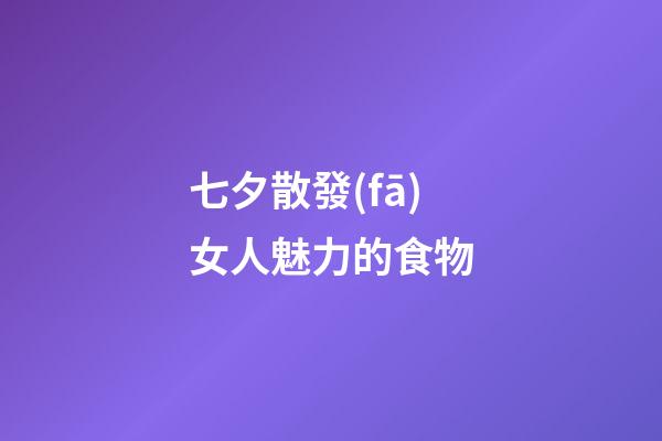 七夕散發(fā)女人魅力的食物
