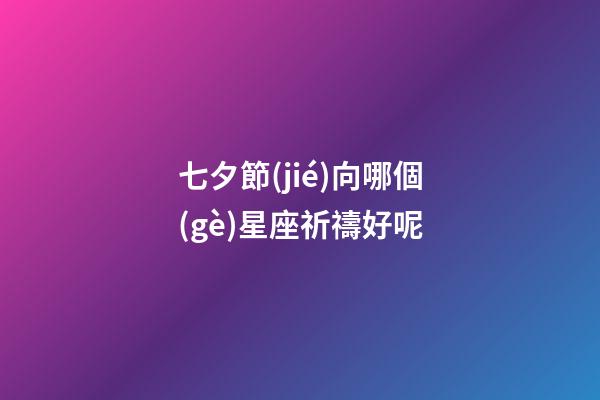 七夕節(jié)向哪個(gè)星座祈禱好呢-第1張-星座運(yùn)勢(shì)-玄機(jī)派