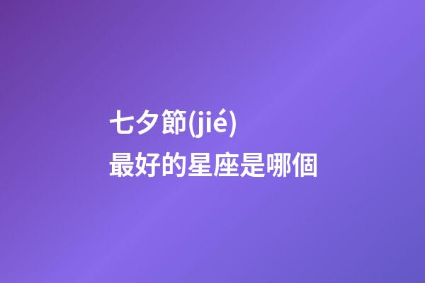 七夕節(jié)最好的星座是哪個-第1張-星座運勢-玄機派