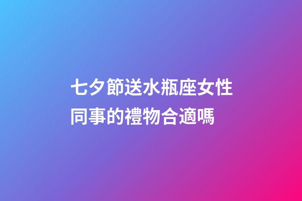 七夕節送水瓶座女性同事的禮物合適嗎-第1張-星座運勢-玄機派