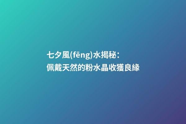 七夕風(fēng)水揭秘：佩戴天然的粉水晶收獲良緣