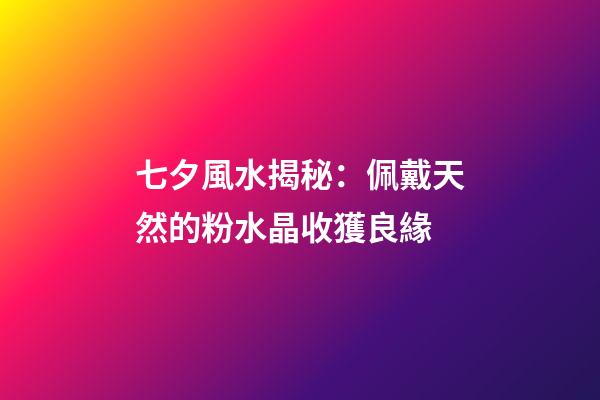 七夕風水揭秘：佩戴天然的粉水晶收獲良緣