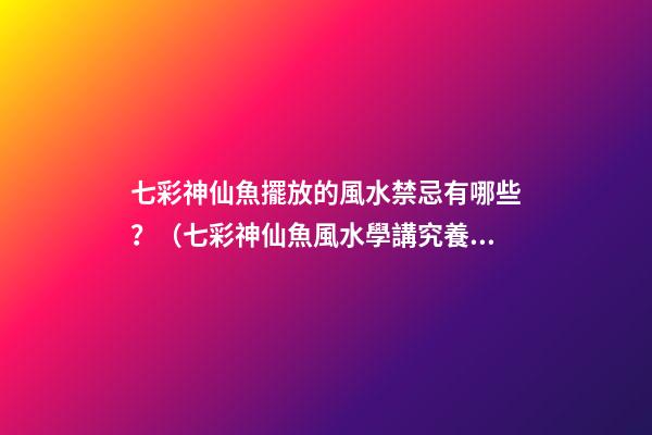 七彩神仙魚擺放的風水禁忌有哪些？（七彩神仙魚風水學講究養幾條）