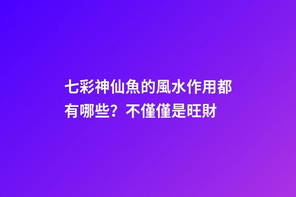 七彩神仙魚的風水作用都有哪些？不僅僅是旺財