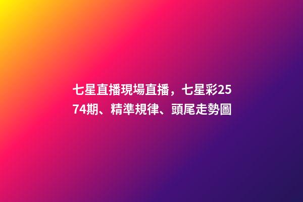 七星直播現場直播，七星彩2574期、精準規律、頭尾走勢圖-第1張-觀點-玄機派