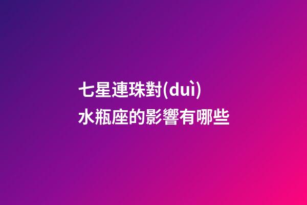 七星連珠對(duì)水瓶座的影響有哪些-第1張-星座運(yùn)勢(shì)-玄機(jī)派