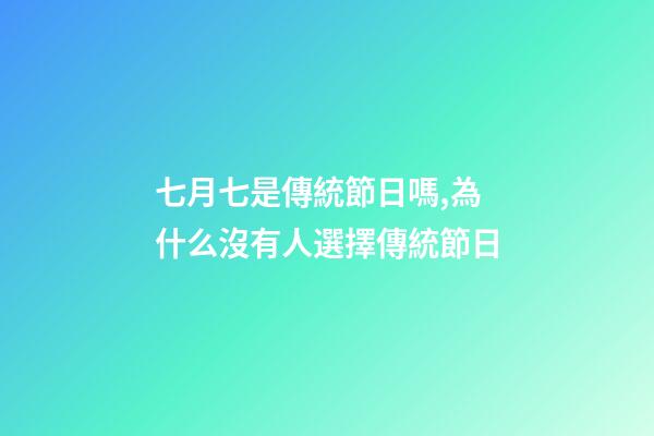 七月七是傳統節日嗎,為什么沒有人選擇傳統節日-第1張-觀點-玄機派
