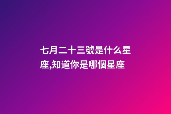 七月二十三號是什么星座,知道你是哪個星座-第1張-觀點-玄機派