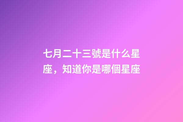 七月二十三號是什么星座，知道你是哪個星座-第1張-觀點-玄機派