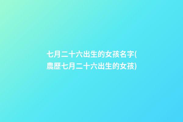 七月二十六出生的女孩名字(農歷七月二十六出生的女孩)