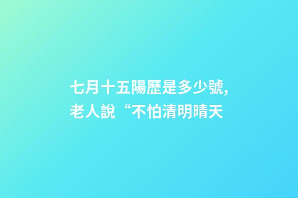 七月十五陽歷是多少號,老人說“不怕清明晴天-第1張-觀點-玄機派