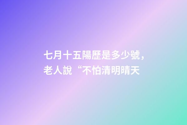 七月十五陽歷是多少號，老人說“不怕清明晴天-第1張-觀點-玄機派