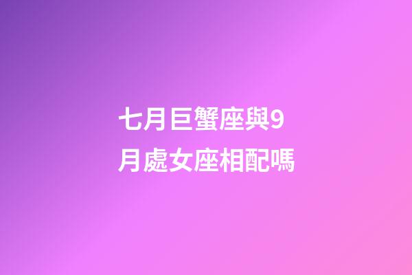 七月巨蟹座與9月處女座相配嗎-第1張-星座運勢-玄機派
