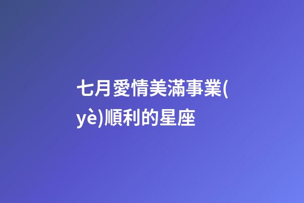 七月愛情美滿事業(yè)順利的星座