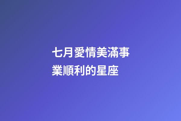 七月愛情美滿事業順利的星座
