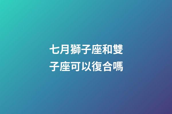 七月獅子座和雙子座可以復合嗎-第1張-星座運勢-玄機派