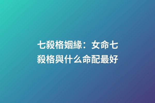 七殺格姻緣：女命七殺格與什么命配最好
