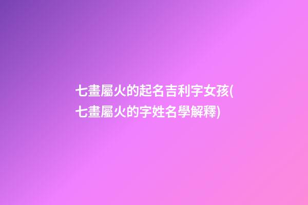 七畫屬火的起名吉利字女孩(七畫屬火的字姓名學解釋)