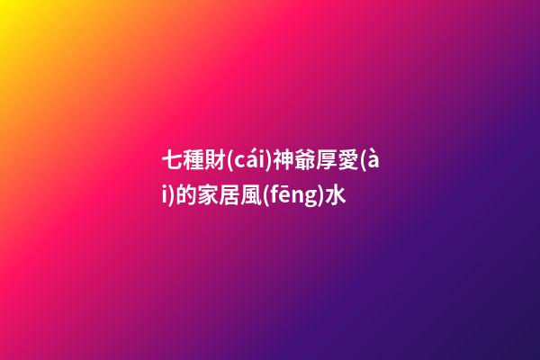 七種財(cái)神爺厚愛(ài)的家居風(fēng)水