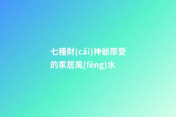 七種財(cái)神爺厚愛的家居風(fēng)水