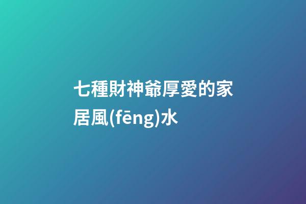 七種財神爺厚愛的家居風(fēng)水